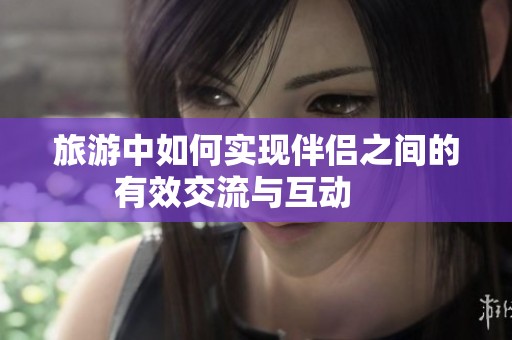旅游中如何实现伴侣之间的有效交流与互动     