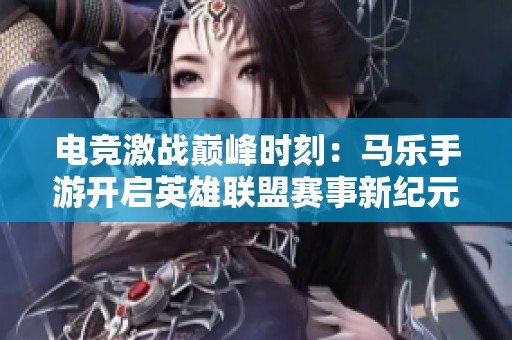 电竞激战巅峰时刻：马乐手游开启英雄联盟赛事新纪元