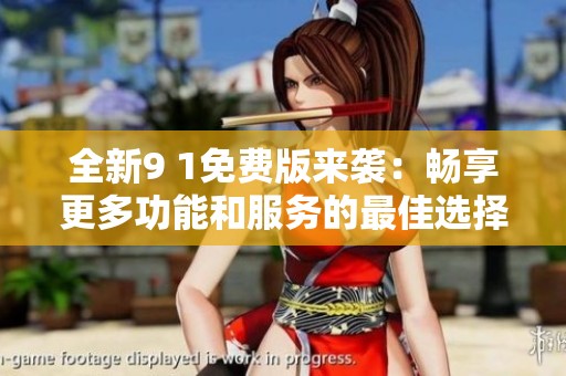 全新9 1免费版来袭：畅享更多功能和服务的最佳选择