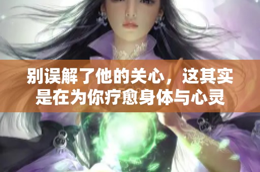 别误解了他的关心，这其实是在为你疗愈身体与心灵