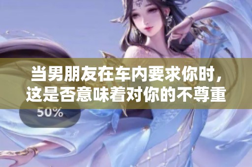 当男朋友在车内要求你时，这是否意味着对你的不尊重？