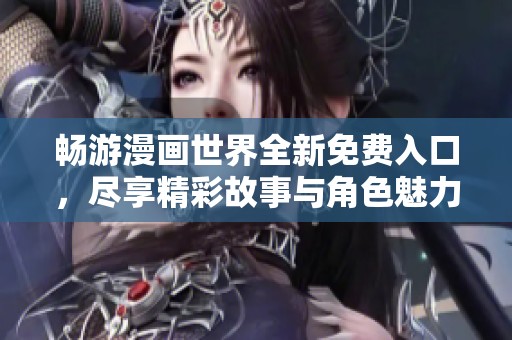 畅游漫画世界全新免费入口，尽享精彩故事与角色魅力