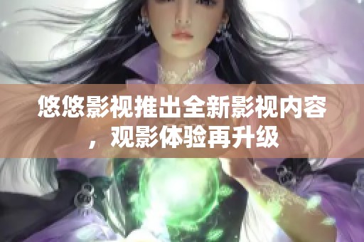 悠悠影视推出全新影视内容，观影体验再升级