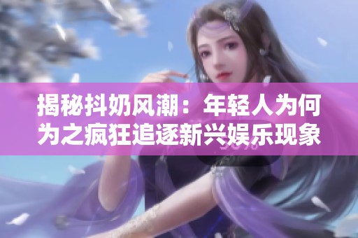 揭秘抖奶风潮：年轻人为何为之疯狂追逐新兴娱乐现象