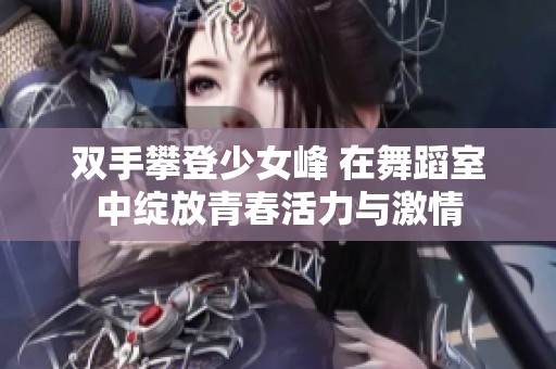 双手攀登少女峰 在舞蹈室中绽放青春活力与激情