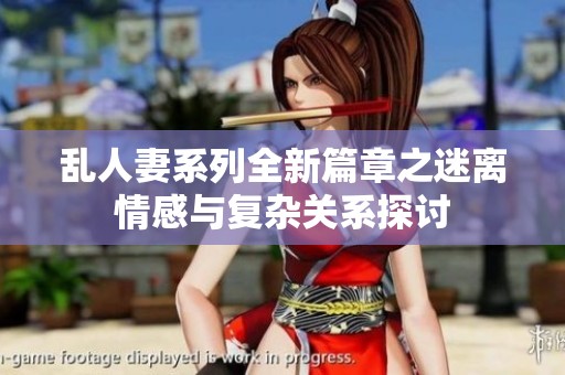 乱人妻系列全新篇章之迷离情感与复杂关系探讨