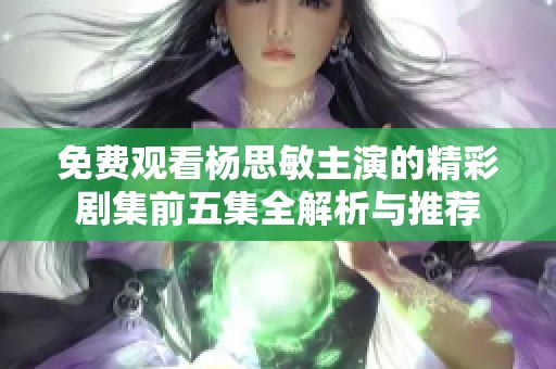 免费观看杨思敏主演的精彩剧集前五集全解析与推荐