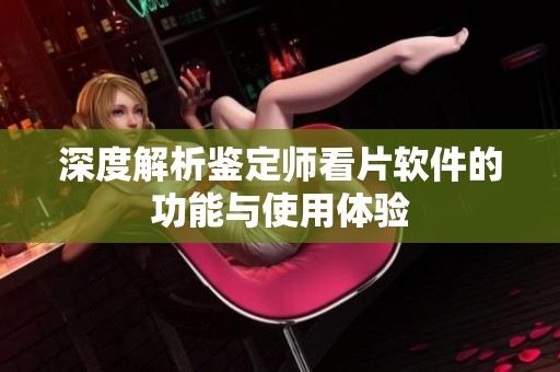 深度解析鉴定师看片软件的功能与使用体验