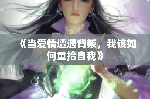 《当爱情遭遇背叛，我该如何重拾自我》