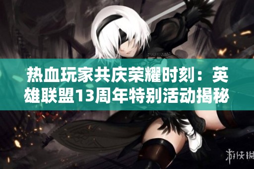 热血玩家共庆荣耀时刻：英雄联盟13周年特别活动揭秘