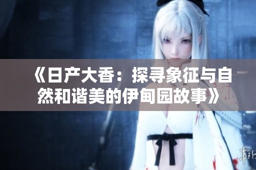 《日产大香：探寻象征与自然和谐美的伊甸园故事》