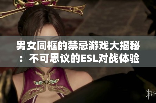 男女同框的禁忌游戏大揭秘：不可思议的ESL对战体验