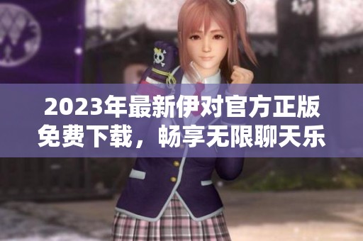 2023年最新伊对官方正版免费下载，畅享无限聊天乐趣