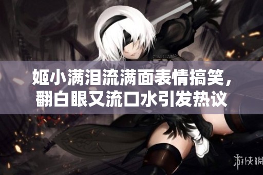 姬小满泪流满面表情搞笑，翻白眼又流口水引发热议