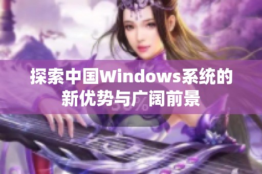 探索中国Windows系统的新优势与广阔前景