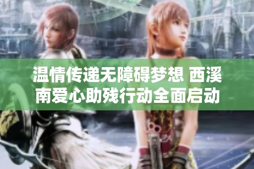 温情传递无障碍梦想 西溪南爱心助残行动全面启动