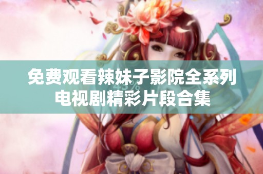 免费观看辣妹子影院全系列电视剧精彩片段合集