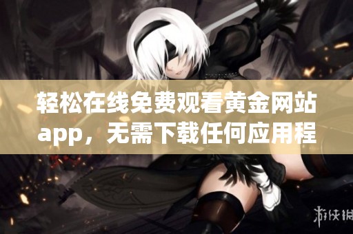 轻松在线免费观看黄金网站app，无需下载任何应用程序
