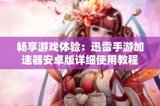 畅享游戏体验：迅雷手游加速器安卓版详细使用教程