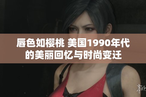 唇色如樱桃 美国1990年代的美丽回忆与时尚变迁