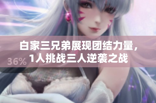白家三兄弟展现团结力量，1人挑战三人逆袭之战
