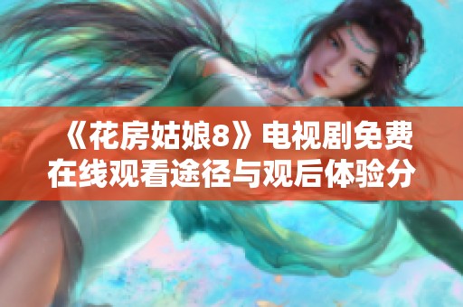 《花房姑娘8》电视剧免费在线观看途径与观后体验分享