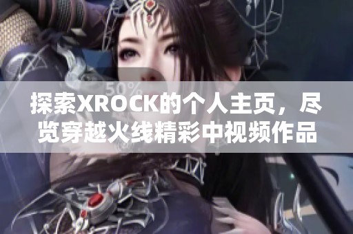 探索XROCK的个人主页，尽览穿越火线精彩中视频作品