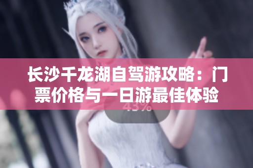 长沙千龙湖自驾游攻略：门票价格与一日游最佳体验