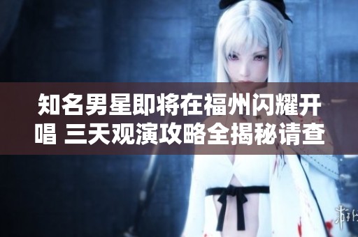 知名男星即将在福州闪耀开唱 三天观演攻略全揭秘请查阅