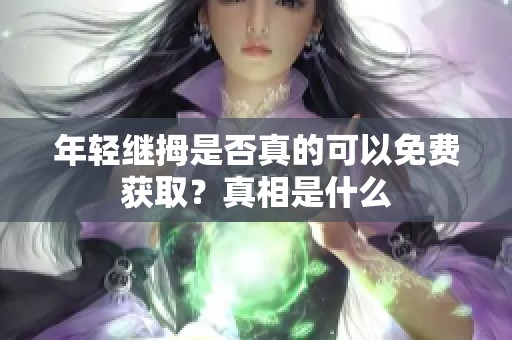 年轻继拇是否真的可以免费获取？真相是什么