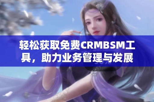 轻松获取免费CRMBSM工具，助力业务管理与发展