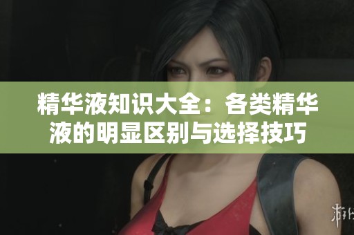 精华液知识大全：各类精华液的明显区别与选择技巧