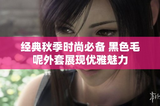 经典秋季时尚必备 黑色毛呢外套展现优雅魅力