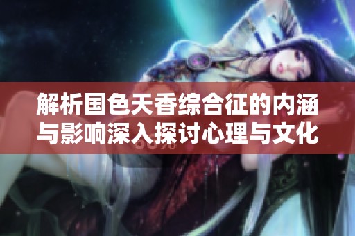 解析国色天香综合征的内涵与影响深入探讨心理与文化交融