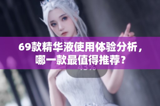 69款精华液使用体验分析，哪一款最值得推荐？
