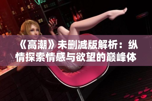 《高潮》未删减版解析：纵情探索情感与欲望的巅峰体验