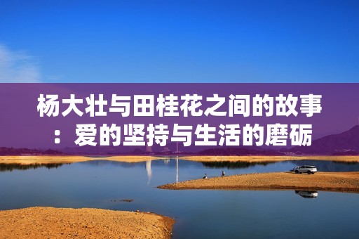 杨大壮与田桂花之间的故事：爱的坚持与生活的磨砺