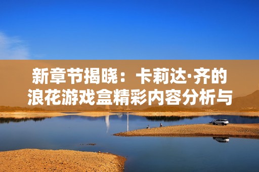 新章节揭晓：卡莉达·齐的浪花游戏盒精彩内容分析与分享