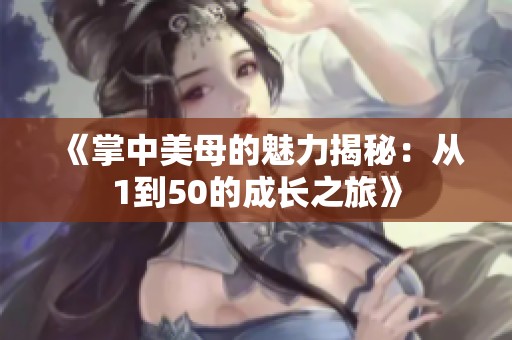 《掌中美母的魅力揭秘：从1到50的成长之旅》