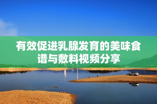 有效促进乳腺发育的美味食谱与敷料视频分享