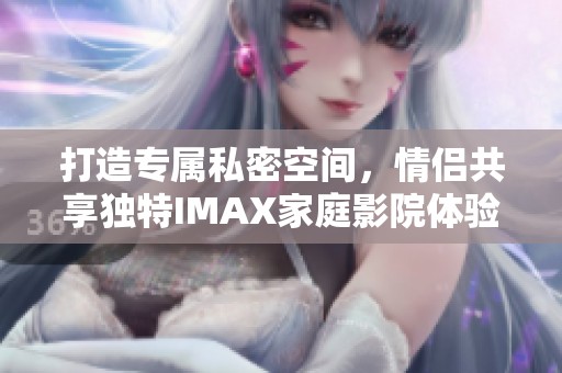 打造专属私密空间，情侣共享独特IMAX家庭影院体验