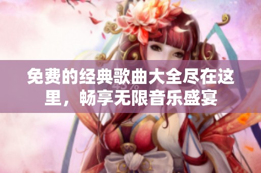 免费的经典歌曲大全尽在这里，畅享无限音乐盛宴