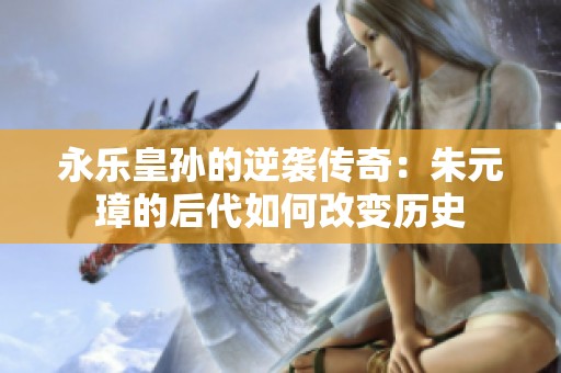 永乐皇孙的逆袭传奇：朱元璋的后代如何改变历史