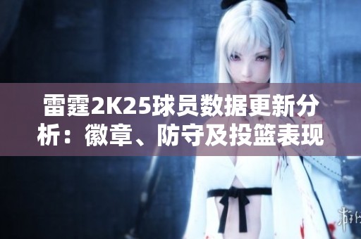 雷霆2K25球员数据更新分析：徽章、防守及投篮表现提升