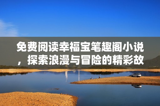 免费阅读幸福宝笔趣阁小说，探索浪漫与冒险的精彩故事