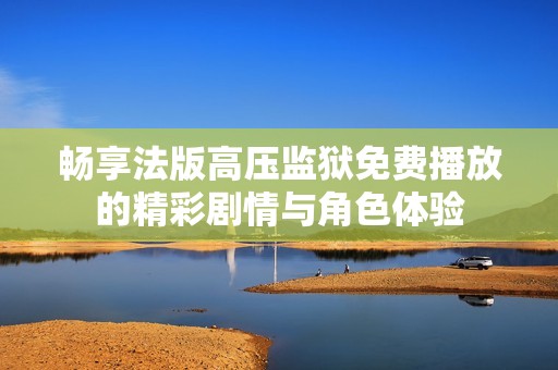 畅享法版高压监狱免费播放的精彩剧情与角色体验