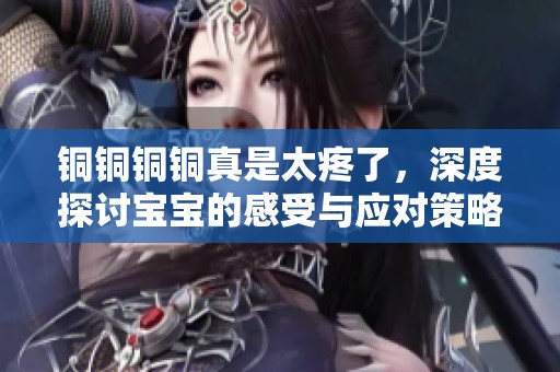 铜铜铜铜真是太疼了，深度探讨宝宝的感受与应对策略