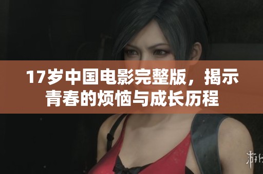 17岁中国电影完整版，揭示青春的烦恼与成长历程