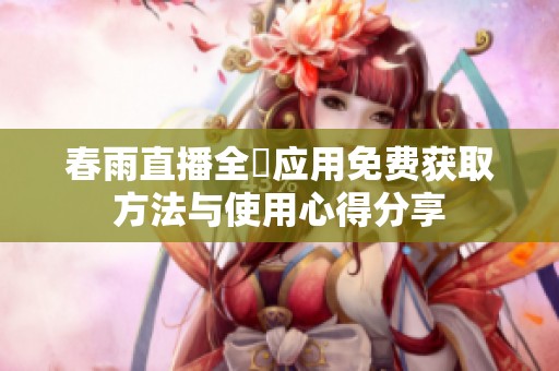 春雨直播全婐应用免费获取方法与使用心得分享