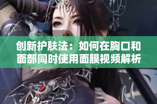 创新护肤法：如何在胸口和面部同时使用面膜视频解析